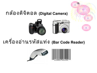16



 กล้อ งดิจ ิต อล   (Digital Camera)




เครื่อ งอ่า นรหัส แท่ง    (Bar Code Reader)
 