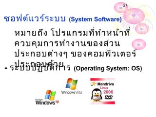 27


ซอฟต์แ วร์ร ะบบ   (System Software)

   หมายถึง โปรแกรมทีท ำา หน้า ที่
                      ่
   ควบคุม การทำา งานของส่ว น
   ประกอบต่า งๆ ของคอมพิว เตอร์
   ประกอบด้ว ย (Operating System: OS)
- ระบบปฏิบ ัต ิก าร
 