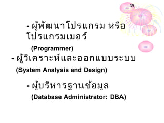 39




    - ผู้พ ฒ นาโปรแกรม หรือ
           ั
    โปรแกรมเมอร์
     (Programmer)
- ผู้ว ิเ คราะห์แ ละออกแบบระบบ
 (System Analysis and Design)

    - ผู้บ ริห ารฐานข้อ มูล
     (Database Administrator: DBA)
 