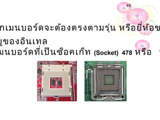 49




กเมนบอร์ด จะต้อ งตรงตามรุ่น หรือ ยี่ห ้อ ข
ยูข องอิน เทล
มนบอร์ด ที่เ ป็น ซ็อ คเก็ท   (Socket) 478   หรือ   7
 