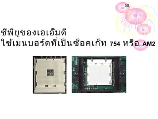 50




ซีพ ีย ูข องเอเอ็ม ดี
ใช้เ มนบอร์ด ที่เ ป็น ซ็อ คเก็ท   754   หรือ   AM2
 