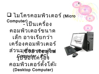 6




 ไมโครคอมพิว เตอร์ (Micro
Computer)
         - เป็น เครื่อ ง
 คอมพิว เตอร์ข นาด
  เล็ก อาจเรีย กว่า
 เครื่อ งคอมพิว เตอร์
 ส่ว นบุซึคล (Personal
       - ค ่ง อาจอยู่ใ น
     Computer : PC)
     รูป ของเครื่อ ง
 คอมพิว เตอร์ต ั้ง โต๊ะ
  (Desktop Computer)
 