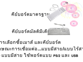 64




      คีย ์บ อร์ด มำตรฐำน


      คีย ์บ อร์ด มัล ติม ีเ ดีย

 ำรเลือ กซื้อ เมำส์ และคีย ์บ อร์ด
กษณะกำรเชื่อ มต่อ ...แบบมีส ำย/แบบไร้ส ำ
- แบบมีส ำย ใช้พ อร์ต แบบ PS/2 และ USB
 