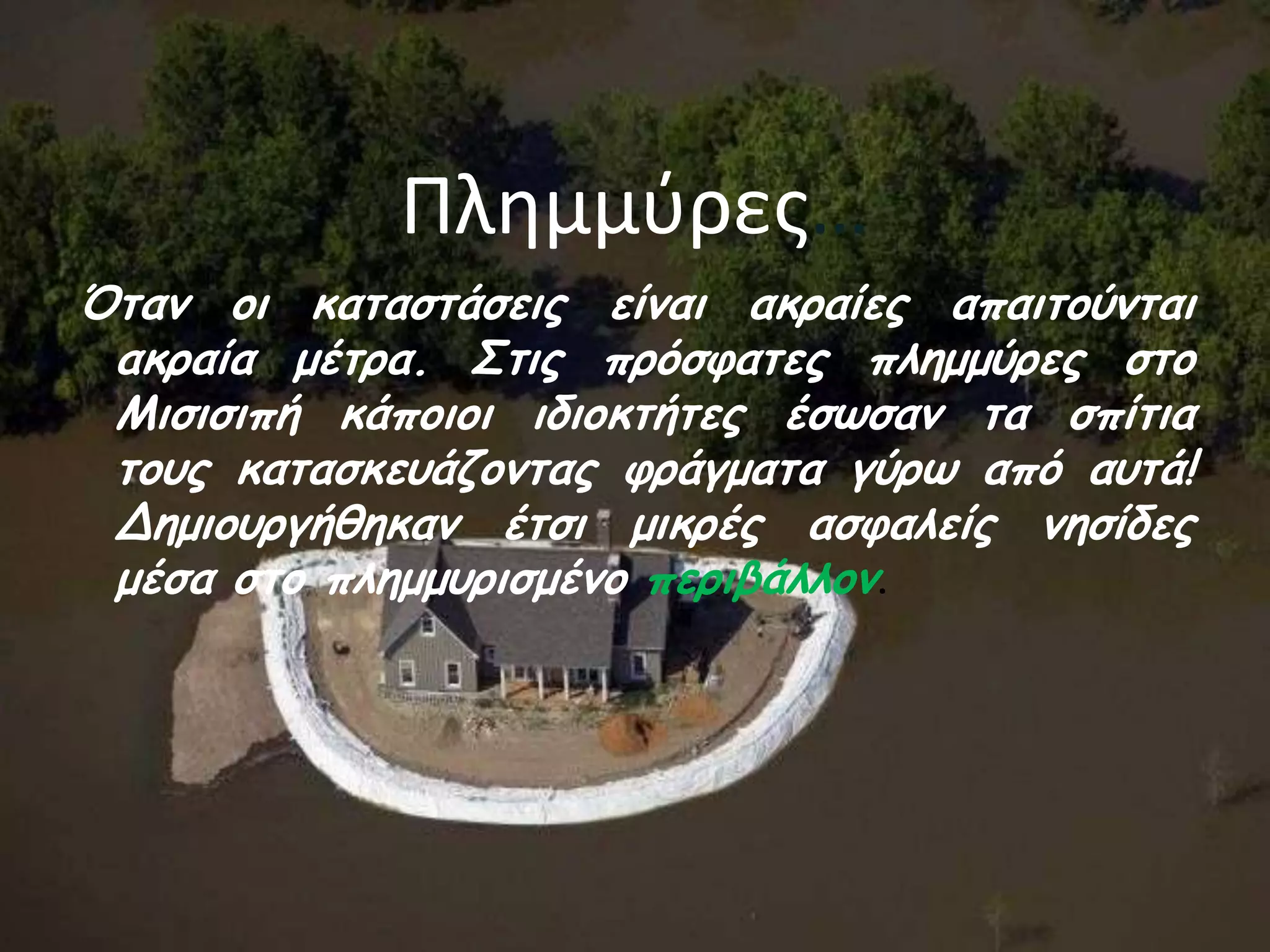 Πλημμφρεσ…
Όηακ οη θαηαζηάζεης είκαη αθραίες απαηηούκηαη
 αθραία μέηρα. Σηης πρόζθαηες πιεμμύρες ζηο
 Μηζηζηπή θάποηοη ηδηοθηήηες έζωζακ ηα ζπίηηα
 ηοσς θαηαζθεσάδοκηας θράγμαηα γύρω από ασηά!
 Δεμηοσργήζεθακ έηζη μηθρές αζθαιείς κεζίδες
 μέζα ζηο πιεμμσρηζμέκο περηβάιιοκ.
 