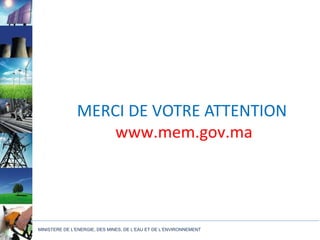 MERCI DE VOTRE ATTENTION
                   www.mem.gov.ma




MINISTERE DE L’ENERGIE, DES MINES, DE L’EAU ET DE L’ENVIRONNEMENT
 