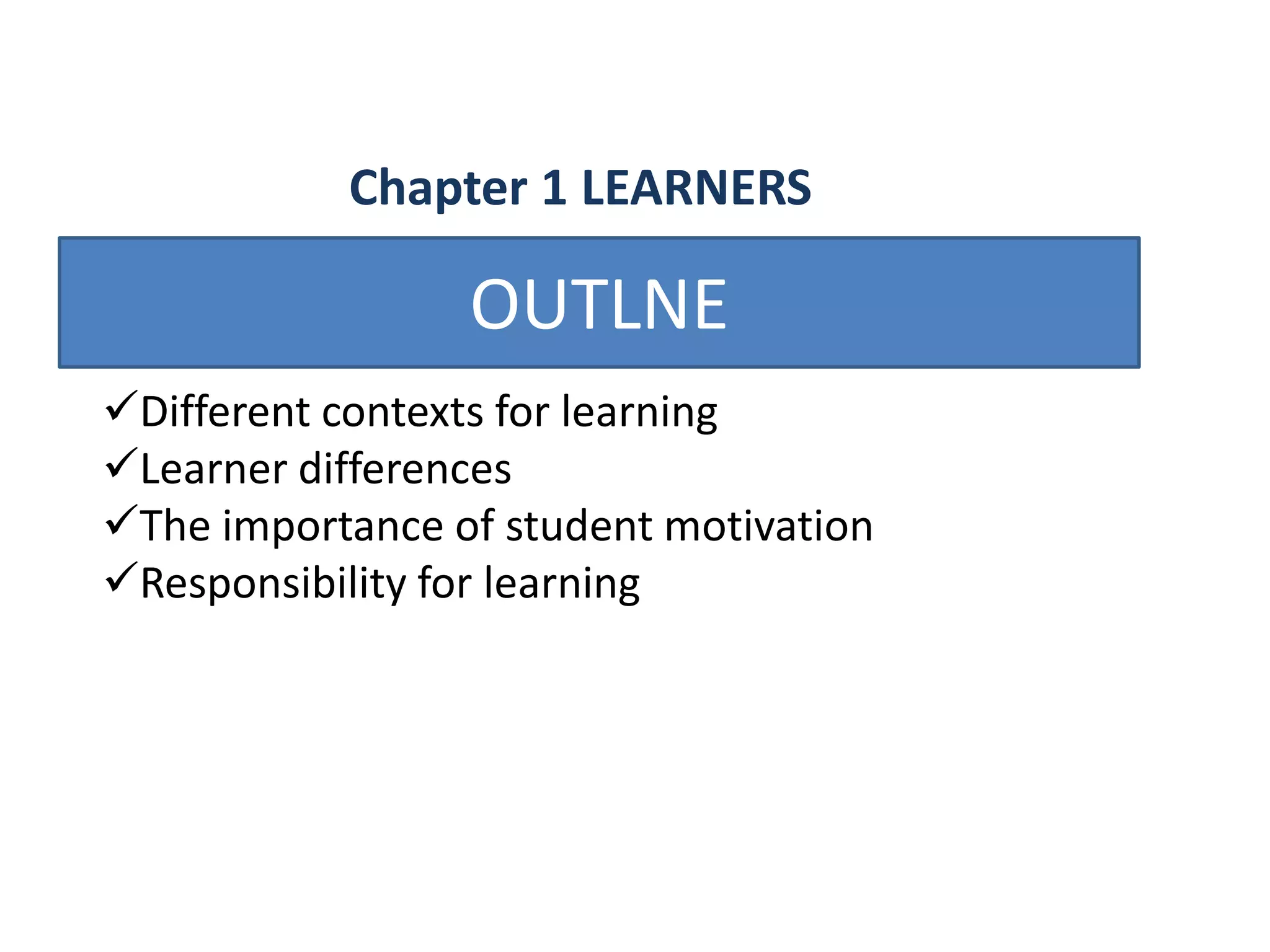 Chapter 1 LEARNERS

                 OUTLNE
Different contexts for learning
Learner differences
The importance of student motivation
Responsibility for learning
 