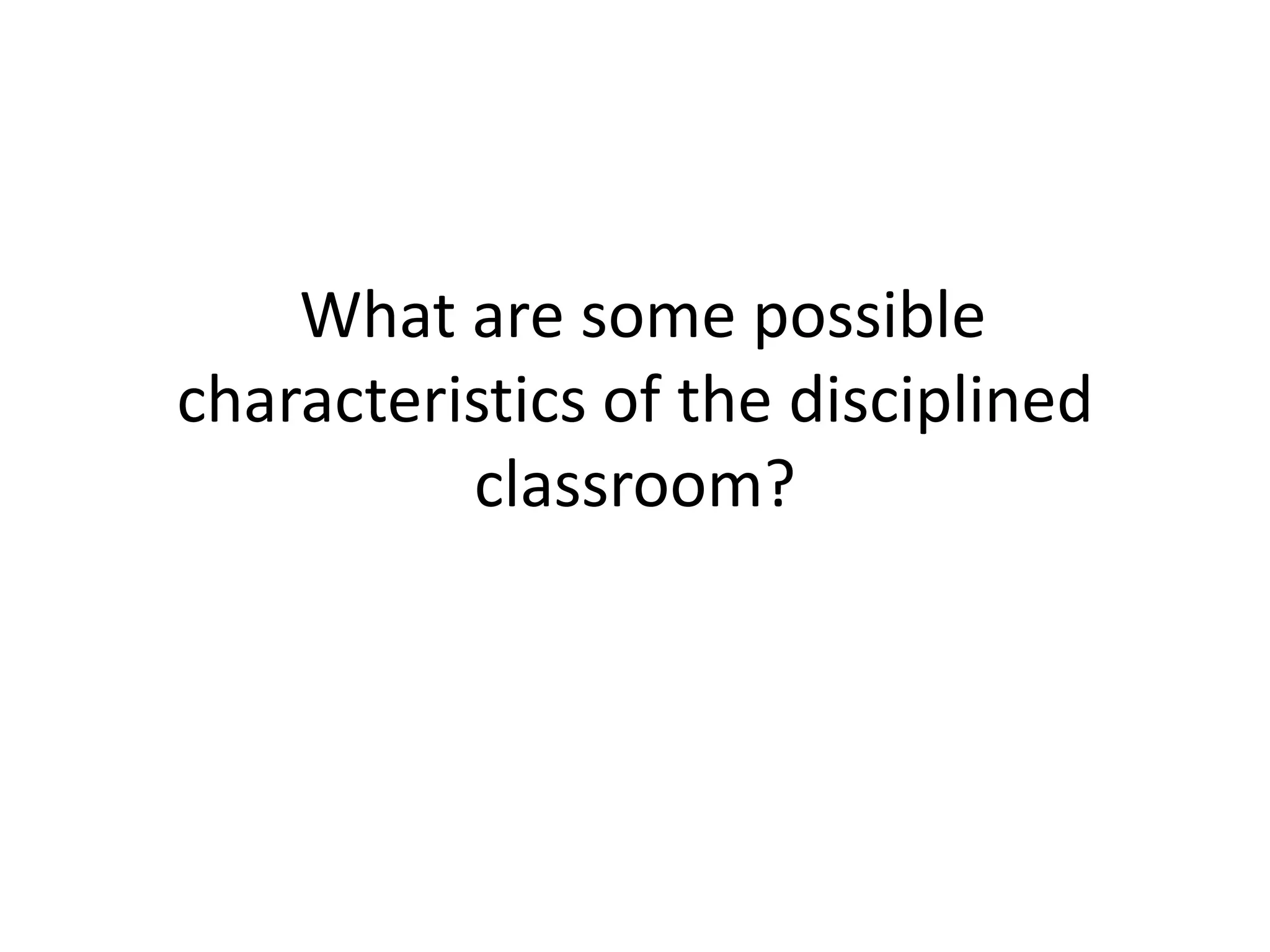 What are some possible
characteristics of the disciplined
          classroom?
 