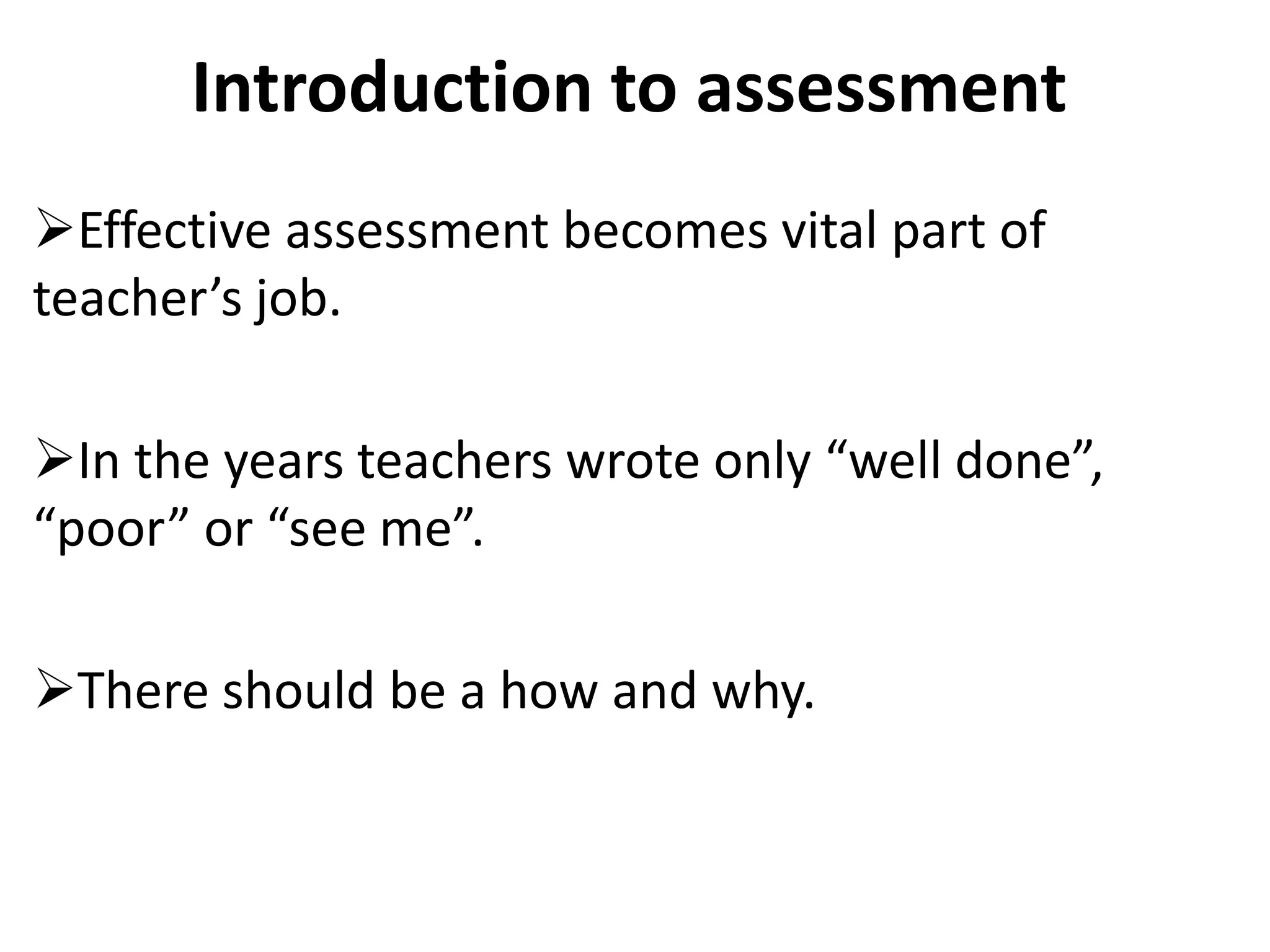 Introduction to assessment
Effective assessment becomes vital part of
teacher’s job.

In the years teachers wrote only “well done”,
“poor” or “see me”.

There should be a how and why.
 