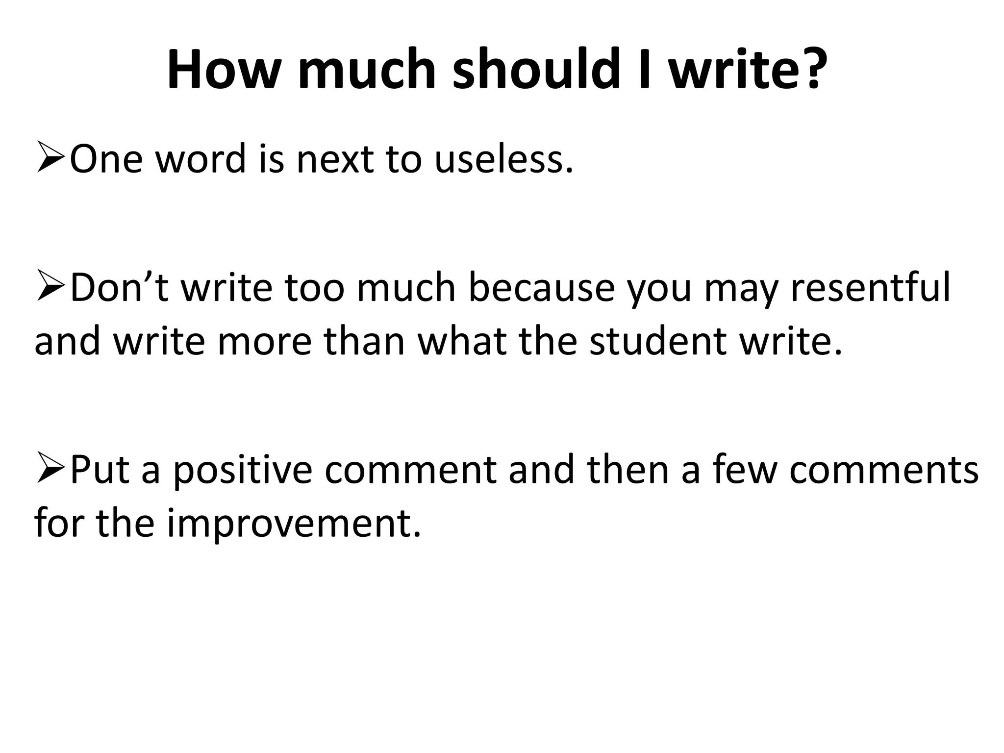 How much should I write?
One word is next to useless.

Don’t write too much because you may resentful
and write more than what the student write.

Put a positive comment and then a few comments
for the improvement.
 