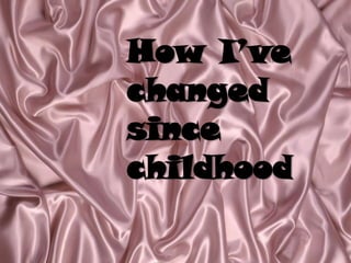 How I’ve
changed
since
childhood
 