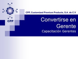 CPP, Customized Premium Products, S.A. de C.V


             Convertirse en
                  Gerente
              Capacitación Gerentes
 