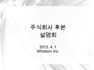 주식회사 후본
  설명회
  2013. 4. 1
 Whoborn Inc.
 