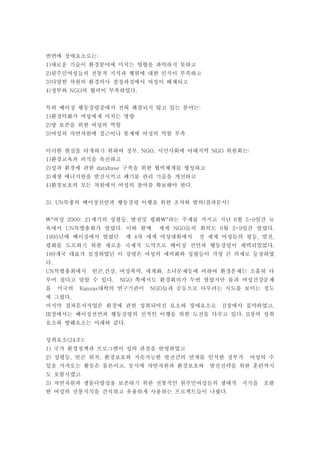 반면에 장애요소로는:
1)새로운 기술이 환경분야에 미치는 영향을 파악하지 못하고
2)원주민여성들의 전통적 지식과 행위에 대한 인식이 부족하고
3)다양한 차원의 환경의사 결정과정에서 여성이 배제되고
4)정부와 NGO의 협력이 부족하였다.


특히 베이징 행동강령중에서 전혀 해결되지 않고 있는 분야는:
1)환경악화가 여성에게 미치는 영향
2)땅 보존을 위한 여성의 역할
3)여성의 자연자원에 접근이나 통제에 여성의 역할 부족


이러한 현실을 타개하기 위하여 정부, NGO, 시민사회에 아태지역 NGO 위원회는:
1)환경교육과 의식을 촉진하고
2)성과 환경에 관한 database 구축을 위한 협력체계를 형성하고
3)재생 에너지원을 발전시키고 폐기물 관리 기술을 개선하고
4)환경보호의 모든 차원에서 여성의 참여를 확보해야 한다.


3). UN특총의 베이징선언과 행동강령 이행을 위한 조처와 발의(결과문서)


"여성 2000: 21세기의 성평등, 발전및 평화"라는 주제를 가지고 지난 6월 5-9일간 뉴
욕에서 UN특별총회가 열렸다. 이와 함께        세계 NGO들의 회의도 6월 2-9일간 열렸다.
1995년에 베이징에서 열렸던     제 4차 세계 여성대회에서    전 세계 여성들의 평등, 발전,
평화를 도모하기 위한 새로운 국제적 도약으로 베이징 선언과 행동강령이 채택되었었다.
189개국 대표가 설정하였던 이 강령은 여성의 세력화와 성평등이 가장 큰 의제로 등장하였
다.
UN특별총회에서     빈곤,건강, 여성폭력, 세계화, 소녀문제등에 비하여 환경문제는 소홀히 다
루어 졌다고 말할 수 있다.     NGO 쪽에서도 환경회의가 두번 열렸지만 물과 여성건강문제
를    미국의   Kansas대학의 연구기관이   NGO들과 공동으로 다루려는 시도를 보이는 정도
에 그쳤다.
마지막 결과문서작업은 환경에 관한 성취되어진 요소와 장애요소로          II장에서 집약하였고,
III장에서는 베이징선언과 행동강령의 전적인 이행을 위한 도전을 다루고 있다. II장의 성취
요소와 방해요소는 아래와 같다.


성취요소(24조):
1) 국가 환경정책과 프로그램이 성의 관점을 반영하였고
2) 성평등, 빈곤 퇴치, 환경보호와 지속가능한 발전간의 연계를 인식한 정부가       여성의 수
입을 가져오는 활동은 물론이고, 동시에 자연자원과 환경보호와        발전전략을 위한 훈련까지
도 포함시켰고
3) 자연자원과 생물다양성울 보존하기 위한 전통적인 원주민여성들의 생태적 지식을 포함
한 여성의 전통지식을 간직하고 유용하게 사용하는 프로젝트들이 나왔다.
 