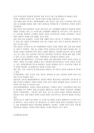 )등의 후속과정을 면밀하게 검토하여 세계 각국이 이를 수용,채택하도록 종용하고 있다.
이러한 과정에서 요사이 모든 자료에 여성의 문제를 포함시키고 있다.
지난 4월에 열린 지속가능 개발위원회에서 다룬 에너지, 교통, 대기, 이사결정과 참여 관련
정보 및 활성화된 환경을 위한 국제적 협력등을 다루었는데 이 회의에서도 여성의 관점이
부각되었다.
예를 들어서 에너지분야에서 거론한 의제 21의 4장 ‘소비형태의 변화’에서 분명하게 여성의
역할을 강조하고 있다. 즉 지속가능한 소비형태와 생활양식을 부각시키는 가치 창조에 정
무, 소비자와 생산자의 노력외에 여성과 가정의 소비자로서의 역할을 중시하였고, 이들의
미래 구매력이 경제에 미칠 영향을 점치고 있다.
또한 의제 21의 32장에서   농민의 역할 강화를 다루고 있는데, 이 사항에서도 여성농민들
이 땅과 다른 자원의 투자과정에서 겪게 되는 경제적, 법적, 제도적 불이익과 불안감의 개
선을 촉구하고 있다.
특히 1985년 나이로비 제 3차 여성회의에서 여성의 도약을 위하여 세운 전략 또한 찬란하
다. 세계 각 지역에서   식량, 물, 농업의 주역인 여성들이 이루어낸 경제적 발전에 끼친   결
정적인 공헌을 인정하여야 하며 정부는 다양한 방법으로 이들에게 에너지의 접근을 보장해
주고, 물,, 건강, 교육, 효과적인 서비스와 교통시설을 가능하도록 제도화 해야 함을 지적하
고 있다. 이 모든 과정에서 여성을   주류집단으로 인정하도록 종용하고 있다.
1995년의 베이징회의에서는 지속가능한 개발을 위한 행동강령에 여성의 관심과 관점을 접
목하는 정책과 프로그램을 강화하고 있다. 정부에게 원주민여성들의 지식과 관점을 중시하
고, 모든 정책결정과정과 연구에 참여하고, 이러한 여성관련 연구가 지속가능한 자원과 환
경 경영의 발전에도 잘 반영되도록 강력히 촉구하고 있다.
또한 정부, 지역, 국제조직 및 NGO들에게 여성들의 ‘힘 만들기’ 운동을 인정하도록 강조하
고 있다.
주거회의에서는 여성, 소수민, 아동, 청소년, 장애자들 및 빈곤 노인층의 필요에 다라 우선
권을 주도록 종용하고 있다.
1997년의 지속가능개발위원회에서는 1995년 베이징 행동강력을 재강조하며 지속가능한 경
제를 도모하기 위해서는 여성의 솜씨와 지식은 물론 여성의 세력화와 동원이 긍정적으로 채
택되어 져야 함을 재 강조하고 있다.
여성지위위원회에서도 1997년 여성과 환경이라는 주제에서 정부는 시민단체들과 함께 여성
의 빈민화를 막기 위하여 생산,소비,유형을 변화시키고 여성을 비롯한 지역민들의 세력화를
통하여 지역발전계획, , 기본적인 설비, 통신, 교통 및 안전에 관련된 정책등에 참여하도록
종용하고 있다. 이를 위하여 여성의 교육과 훈련이 필수적이므로 정부측의 배려를 촉구하고
있다.
이렇게 UN 및 세계기구를 통하여 각 국가에 권고사항을 보내어 실행하도록 촉구하여 여기
에 맞추어서 운동을 만들어 가는 환경운동과 각 지역의 특성에 맞추고 특정문화가 갖고 있
는 사회 운영방법에 따라서 지역문제를 해결해가는 운동에는     분명한 차이가 있다. 아래 환
경단체들증 WEDO는 전자에 속하고 WED는 후자에 속한다고 볼 수 있다.



5.세계환경운동단체
 