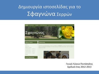 Δημιουργία ιστοσελίδας για το
    Σφαγνώνα Σερρών




                      Γενικό Λύκειο Πεντάπολης
                       Σχολικό έτος 2012-2013
 