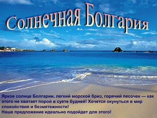 Яркое солнце Болгарии, легкий морской бриз, горячий песочек — как
этого не хватает порой в суете будней! Хочется окунуться в мир
спокойствия и безмятежности!
Наше предложение идеально подойдет для этого!
 
