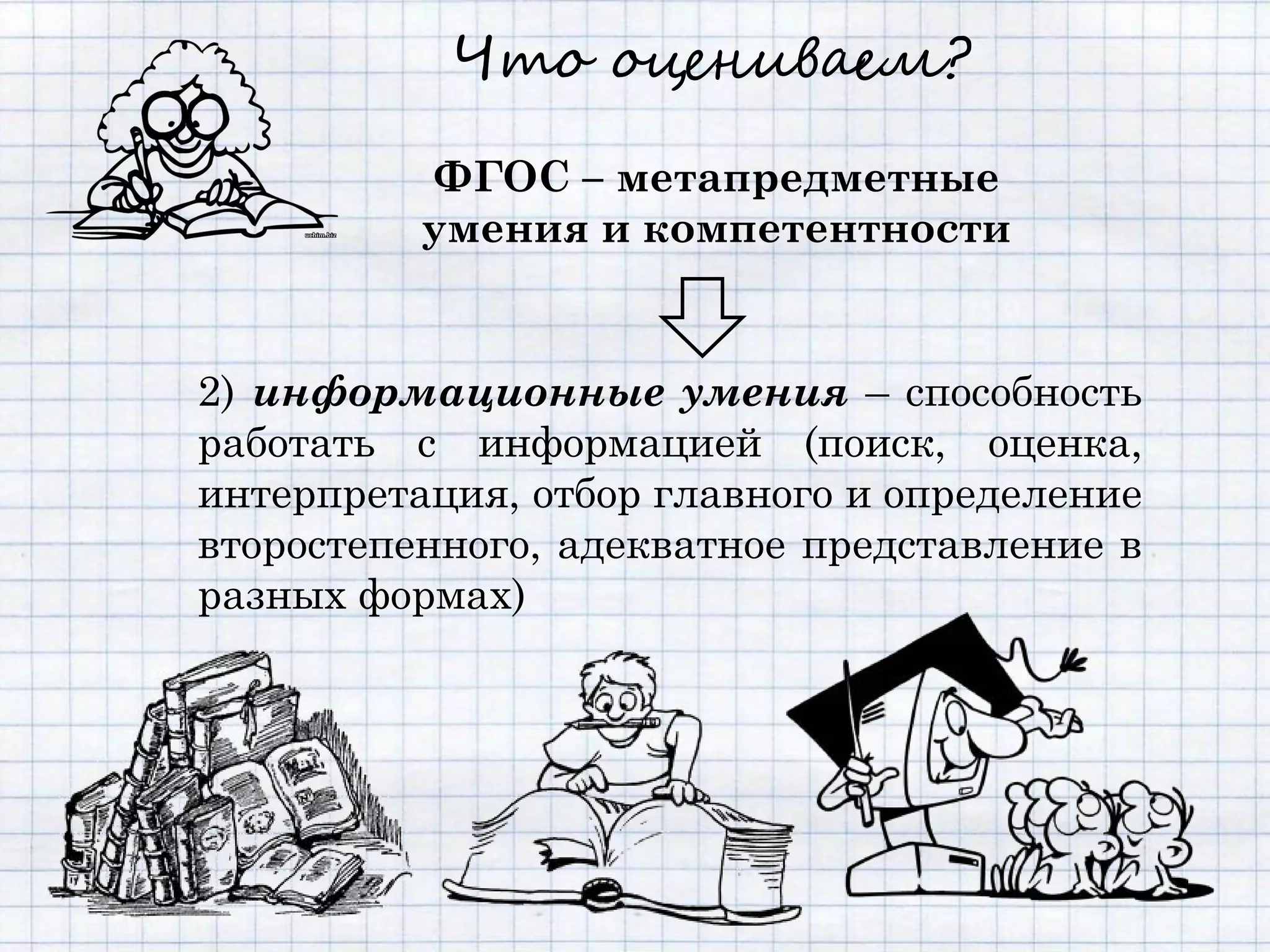 Что оцениваем?

          ФГОС – метапредметные
          умения и компетентности


2) информационные умения – способность
работать с информацией (поиск, оценка,
интерпретация, отбор главного и определение
второстепенного, адекватное представление в
разных формах)
 