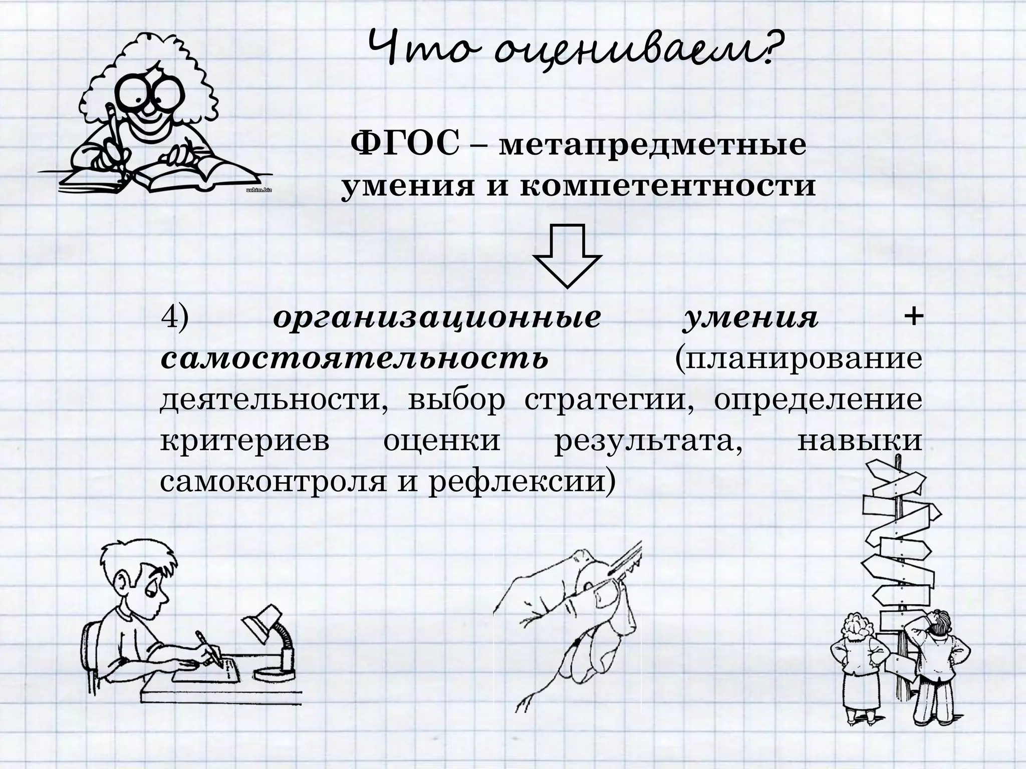 Что оцениваем?

         ФГОС – метапредметные
         умения и компетентности


4)    организационные         умения     +
самостоятельность            (планирование
деятельности, выбор стратегии, определение
критериев   оценки    результата,  навыки
самоконтроля и рефлексии)
 