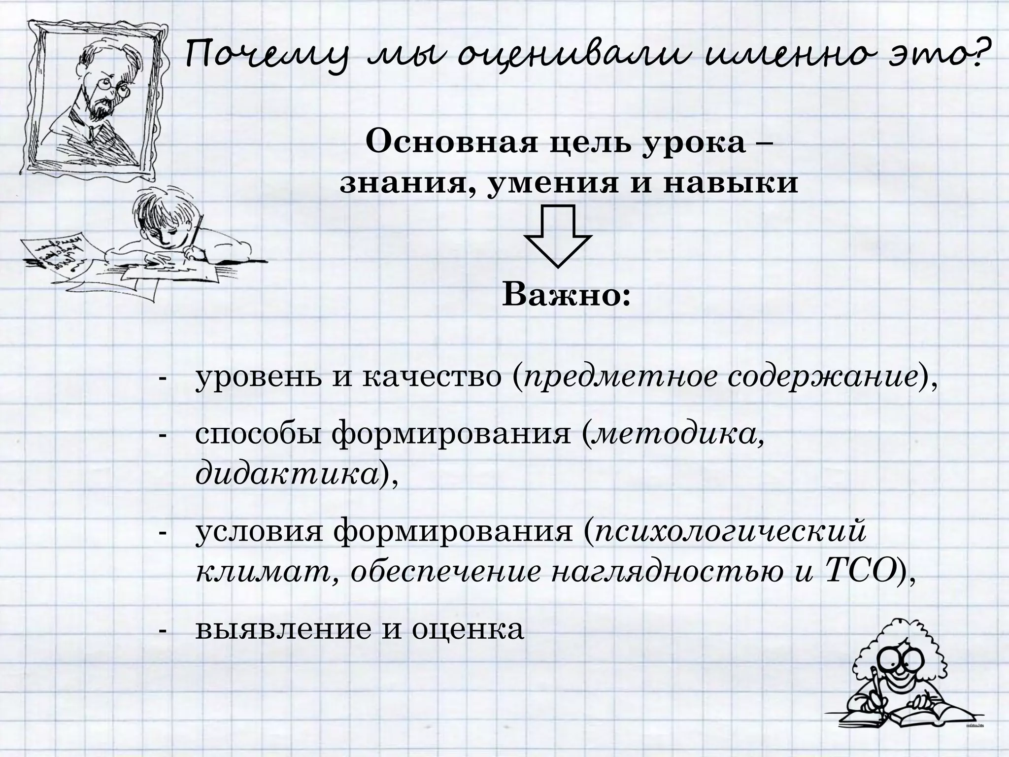 Почему мы оценивали именно это?

           Основная цель урока –
          знания, умения и навыки


                   Важно:

- уровень и качество (предметное содержание),
- способы формирования (методика,
  дидактика),
- условия формирования (психологический
  климат, обеспечение наглядностью и ТСО),
- выявление и оценка
 