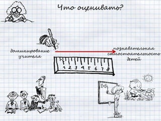 Что оценивать?




                            познавательная
доминирование
                          самостоятельность
   учителя
                                 детей
 