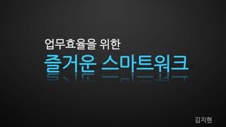 업무효율을 위한
즐거운 스마트워크

            김지현   1
 