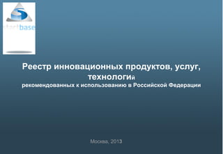 Реестр инновационных продуктов, услуг,
              технологий
рекомендованных к использованию в Российской Федерации




                    Москва, 2013
 