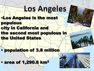 Los Angeles is the most
populous
city in California and
the second most populous in
the United States

 population of 3.8 million

 area of 1,290.6 km2
 