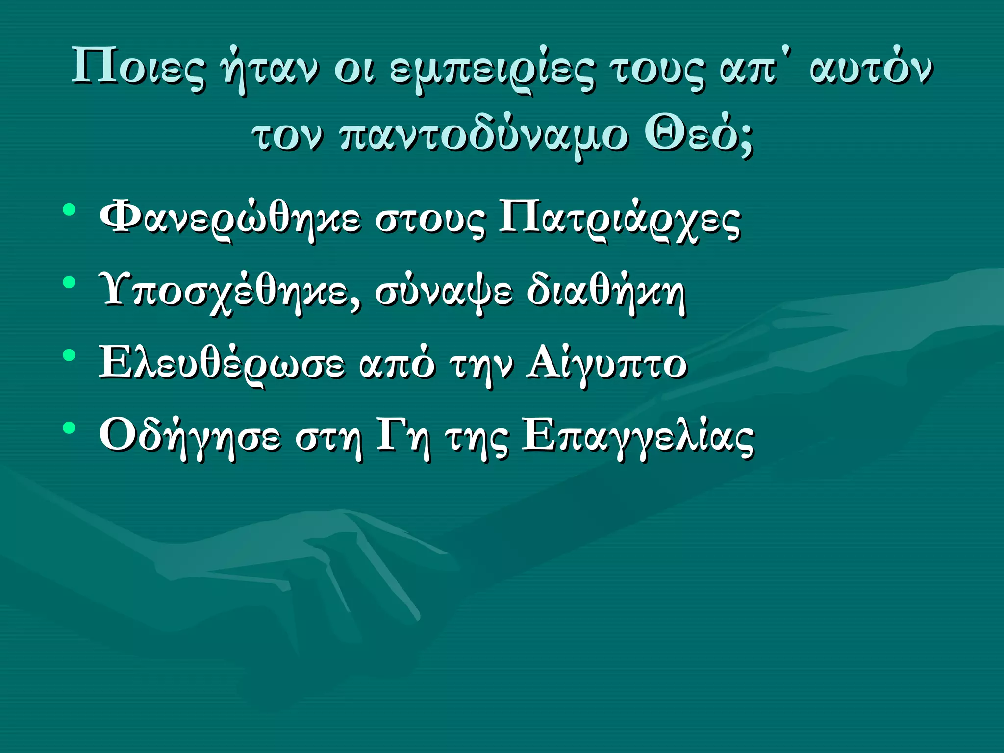 Ποιες ήταν οι εμπειρίες τους απ΄ αυτόν
       τον παντοδύναμο Θεό;
•   Φανερώθηκε στους Πατριάρχες
•   Υποσχέθηκε, σύναψε διαθήκη
•   Ελευθέρωσε από την Αίγυπτο
•   Οδήγησε στη Γη της Επαγγελίας
 