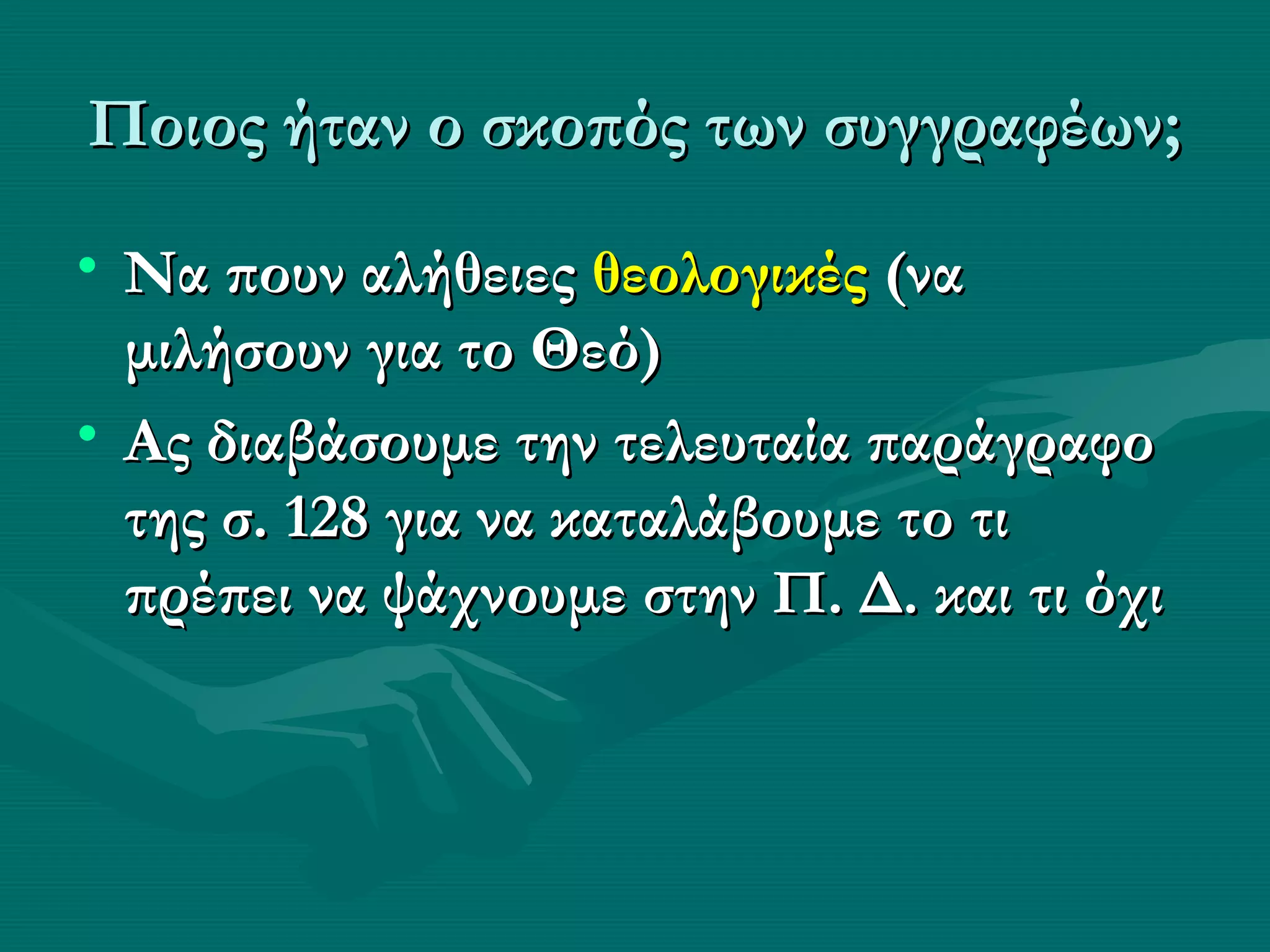 Ποιος ήταν ο σκοπός των συγγραφέων;
• Να πουν αλήθειες θεολογικές (να
  μιλήσουν για το Θεό)
• Ας διαβάσουμε την τελευταία παράγραφο
  της σ. 128 για να καταλάβουμε το τι
  πρέπει να ψάχνουμε στην Π. Δ. και τι όχι
 