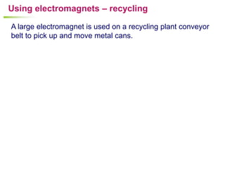 Using electromagnets – recycling

A large electromagnet is used on a recycling plant conveyor
belt to pick up and move metal cans.
 