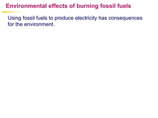 Environmental effects of burning fossil fuels
Using fossil fuels to produce electricity has consequences
for the environment.
 