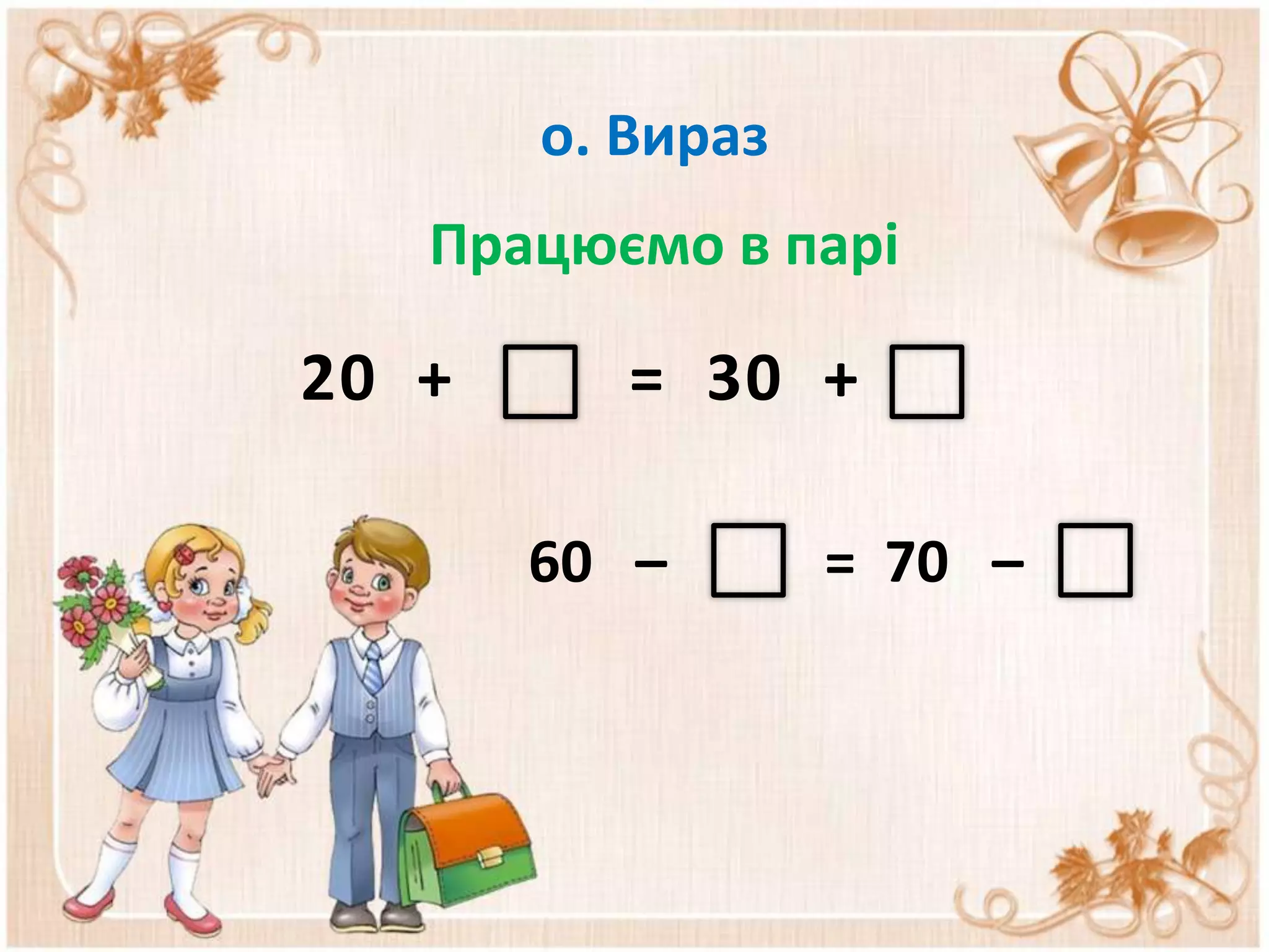 о. Вираз
   Працюємо в парі

20 +      = 30 +

       60 –       = 70 –
 