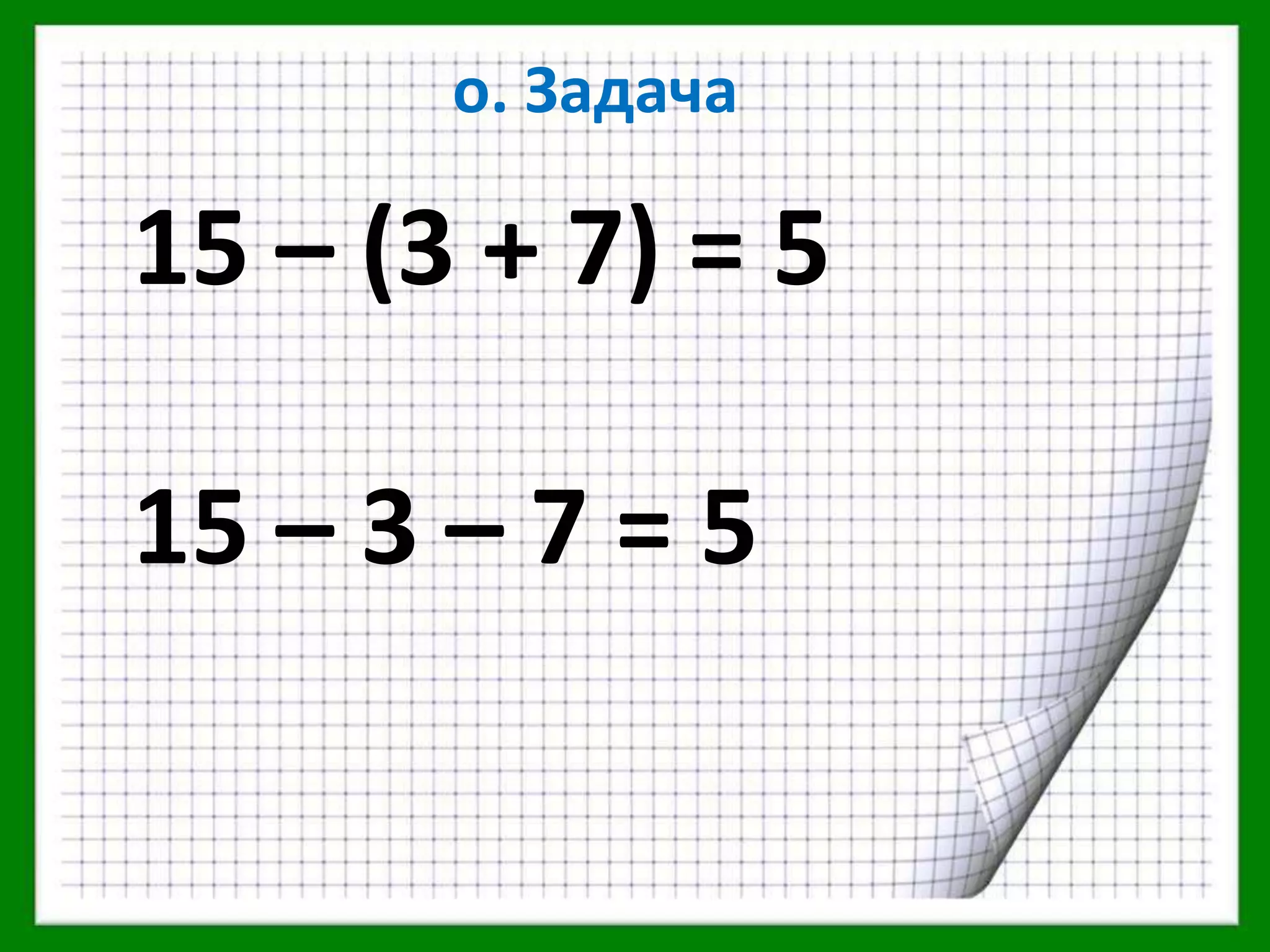 о. Задача

15 – (3 + 7) = 5

15 – 3 – 7 = 5
 