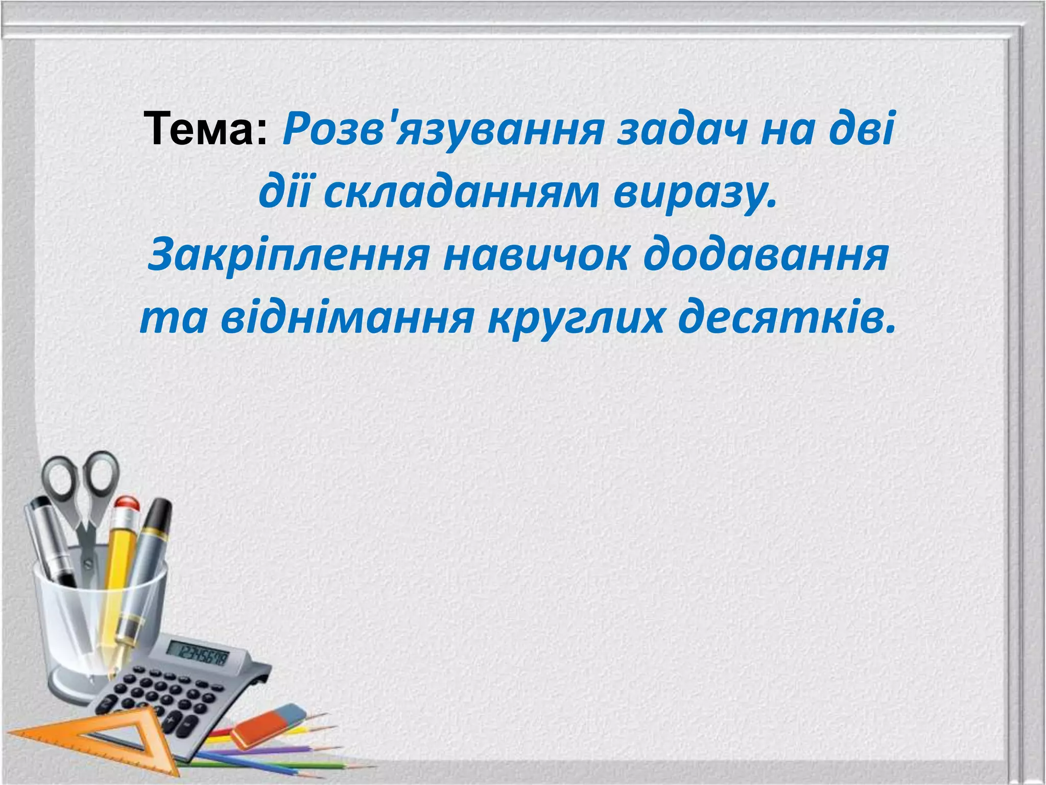 Тема: Розв'язування задач на дві
     дії складанням виразу.
Закріплення навичок додавання
та віднімання круглих десятків.
 