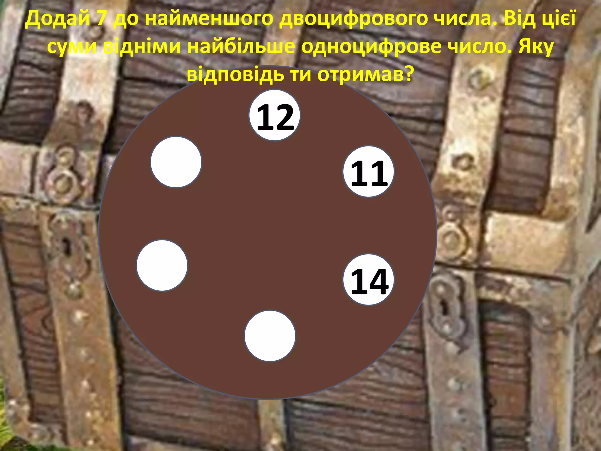 Додай 7 до найменшого двоцифрового числа. Від цієї
  суми відніми найбільше одноцифрове число. Яку
               відповідь ти отримав?

                    12
                             11

                             14
 
