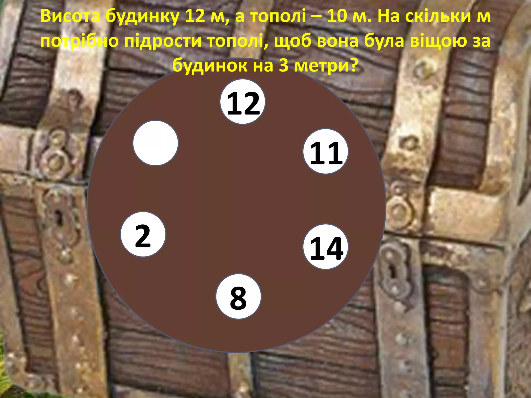 Висота будинку 12 м, а тополі – 10 м. На скільки м
потрібно підрости тополі, щоб вона була віщою за
              будинок на 3 метри?

                    12
                             11

          2                  14
                     8
 