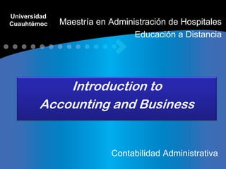 Universidad
Cuauhtémoc    Maestría en Administración de Hospitales
                                Educación a Distancia




            Introduction to
        Accounting and Business


                          Contabilidad Administrativa
 