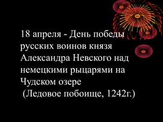 18 апреля - День победы
русских воинов князя
Александра Невского над
немецкими рыцарями на
Чудском озере
 (Ледовое побоище, 1242г.)
 