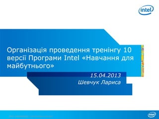 Організація проведення тренінгу 10
версії Програми Intel «Навчання для
майбутнього»
                                              15.04.2013
                                           Шевчук Лариса




INTEL CONFIDENTIAL FOR INTERNAL USE ONLY
      CONFIDENTIAL,
 