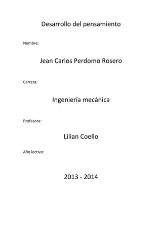 Desarrollo del pensamiento
Nombre:
Jean Carlos Perdomo Rosero
Carrera:
Ingeniería mecánica
Profesora:
Lilian Coello
Año lectivo:
2013 - 2014
 