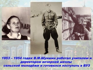1953 – 1954 годах В.М.Шукшин работал учителем и
          директором вечерней школы
 сельской молодёжи и готовился поступать в ВУЗ
 