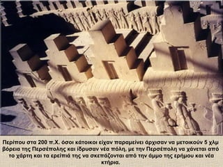 Περίπου στα 200 π.Χ. όσοι κάτοικοι είχαν παραμείνει άρχισαν να μετοικούν 5 χλμ
βόρεια της Περσέπολης και ίδρυσαν νέα πόλη, με την Περσέπολη να χάνεται από
το χάρτη και τα ερείπιά της να σκεπάζονται από την άμμο της ερήμου και νέα
κτήρια.
 