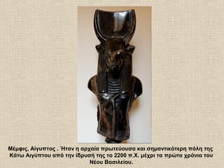 Μέμφις, Αίγυπτος . Ήταν η αρχαία πρωτεύουσα και σημαντικότερη πόλη της
Κάτω Αιγύπτου από την ίδρυσή της το 2200 π.Χ. μέχρι τα πρώτα χρόνια του
Νέου Βασιλείου.
 