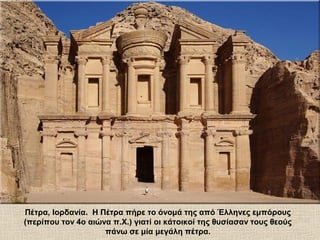Πέτρα, Ιορδανία. Η Πέτρα πήρε το όνομά της από Έλληνες εμπόρους
(περίπου τον 4ο αιώνα π.Χ.) γιατί οι κάτοικοί της θυσίασαν τους θεούς
πάνω σε μία μεγάλη πέτρα.
 