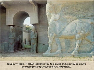 Νίμρουντ, Ιράκ. Η πόλη ιδρύθηκε τον 13ο αιώνα π.Χ. και τον 9ο αιώνα
ανακηρύχτηκε πρωτεύουσα των Ασσυρίων.
 