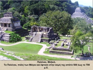 Παλένκε, Μεξικό.
Το Παλένκε, πόλη των Μάγια και έφτασε στην ακμή της απότο 500 έως το 700
μ.Χ.
 