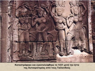 Καταστράφηκε και εγκαταλείφθηκε το 1431 μετά την ήττα
της Αυτοκρατορίας από τους Ταϊλανδούς
 