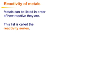 This list is called the
reactivity series.
Metals can be listed in order
of how reactive they are.
Reactivity of metals
 