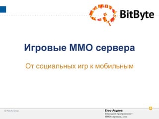 Егор Акулов
Ведущий программист
ММО сервера, java
Игровые ММО сервера
От социальных игр к мобильным
 