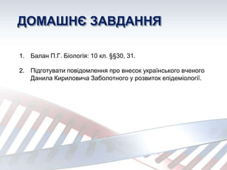ДОМАШНЄ ЗАВДАННЯ
1. Балан П.Г. Біологія: 10 кл. §§30, 31.
2. Підготувати повідомлення про внесок українського вченого
Данила Кириловича Заболотного у розвиток епідеміології.
 